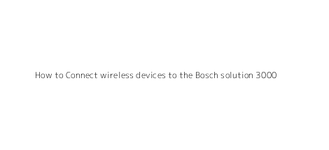 How to Connect wireless devices to the Bosch solution 3000